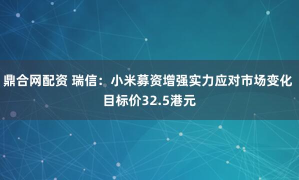鼎合网配资 瑞信：小米募资增强实力应对市场变化 目标价32.5港元