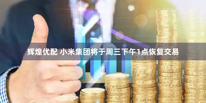 辉煌优配 小米集团将于周三下午1点恢复交易