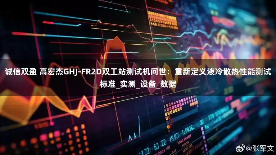 诚信双盈 高宏杰GHJ-FR2D双工站测试机问世：重新定义液冷散热性能测试标准_实测_设备_数据