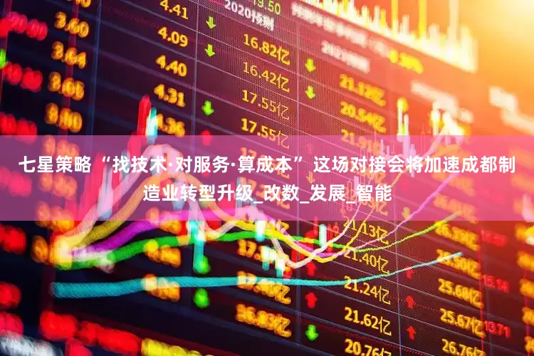 七星策略 “找技术·对服务·算成本” 这场对接会将加速成都制造业转型升级_改数_发展_智能