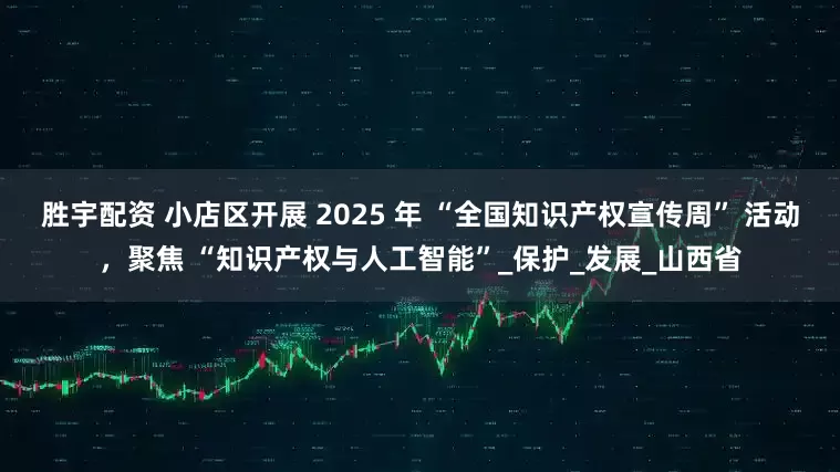 胜宇配资 小店区开展 2025 年 “全国知识产权宣传周” 活动，聚焦 “知识产权与人工智能”_保护_发展_山西省