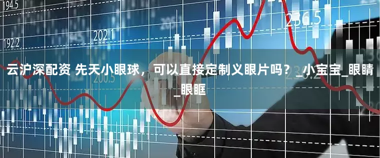 云沪深配资 先天小眼球，可以直接定制义眼片吗？_小宝宝_眼睛_眼眶