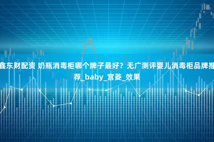 鑫东财配资 奶瓶消毒柜哪个牌子最好？无广测评婴儿消毒柜品牌推荐_baby_宫菱_效果