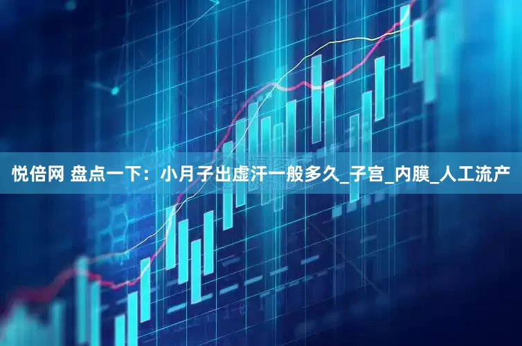 悦倍网 盘点一下：小月子出虚汗一般多久_子宫_内膜_人工流产