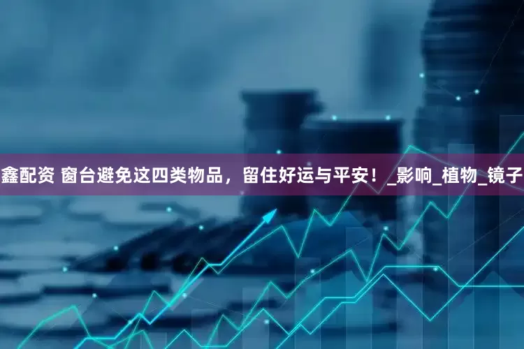 鑫配资 窗台避免这四类物品，留住好运与平安！_影响_植物_镜子