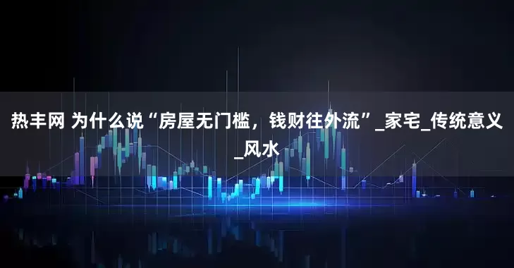 热丰网 为什么说“房屋无门槛，钱财往外流”_家宅_传统意义_风水