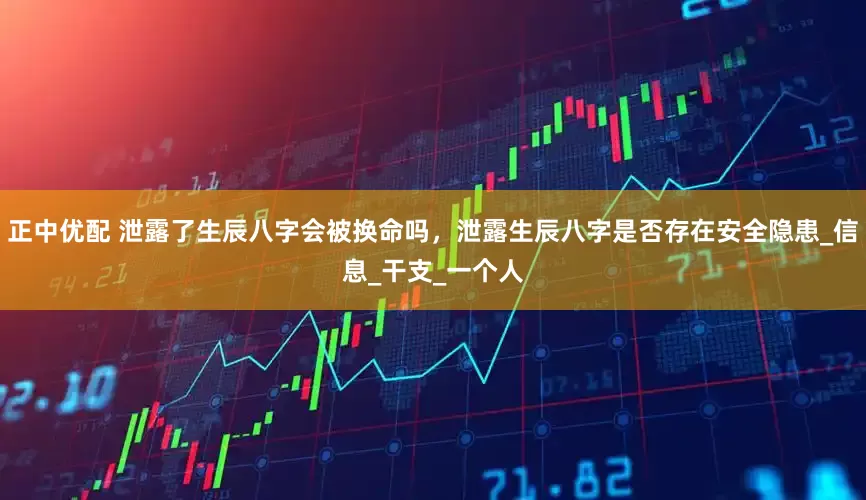 正中优配 泄露了生辰八字会被换命吗，泄露生辰八字是否存在安全隐患_信息_干支_一个人