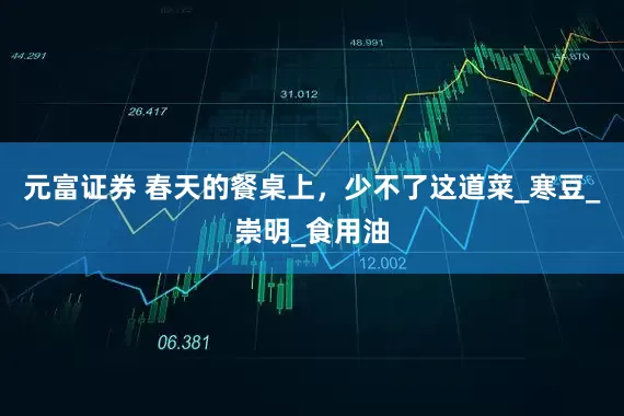 元富证券 春天的餐桌上，少不了这道菜_寒豆_崇明_食用油