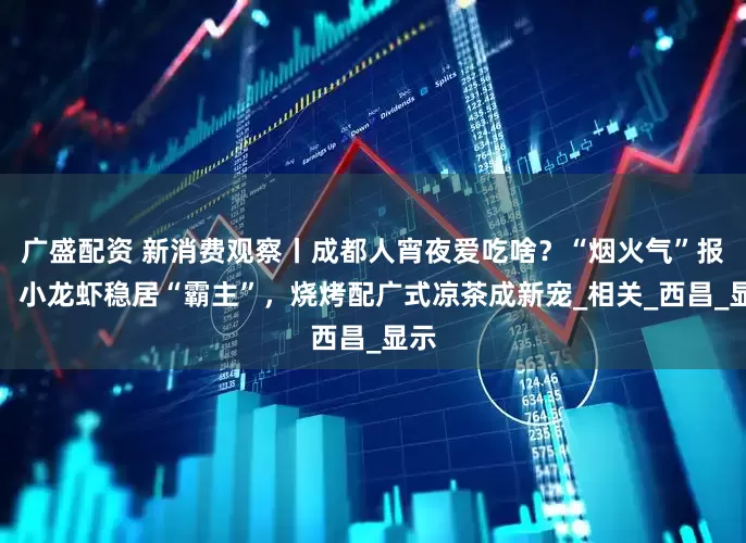 广盛配资 新消费观察丨成都人宵夜爱吃啥？“烟火气”报告：小龙虾稳居“霸主”，烧烤配广式凉茶成新宠_相关_西昌_显示