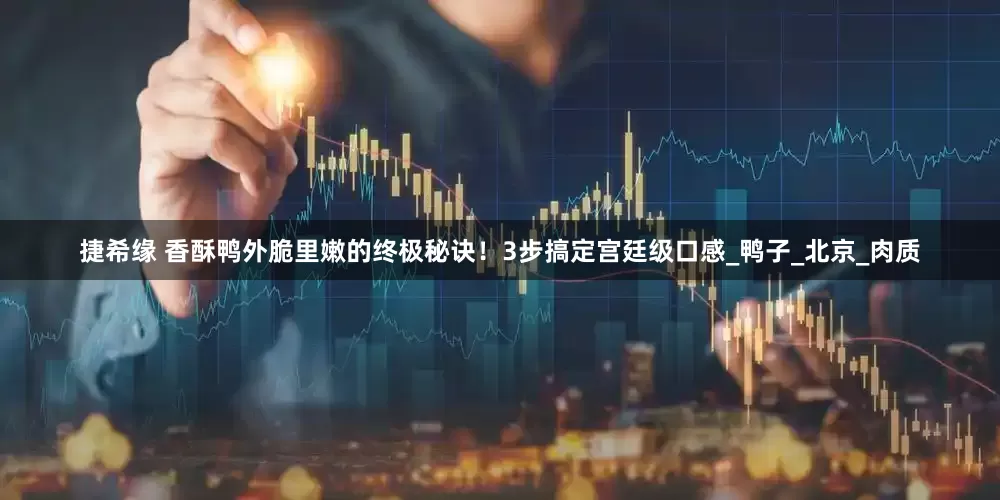 捷希缘 香酥鸭外脆里嫩的终极秘诀！3步搞定宫廷级口感_鸭子_北京_肉质