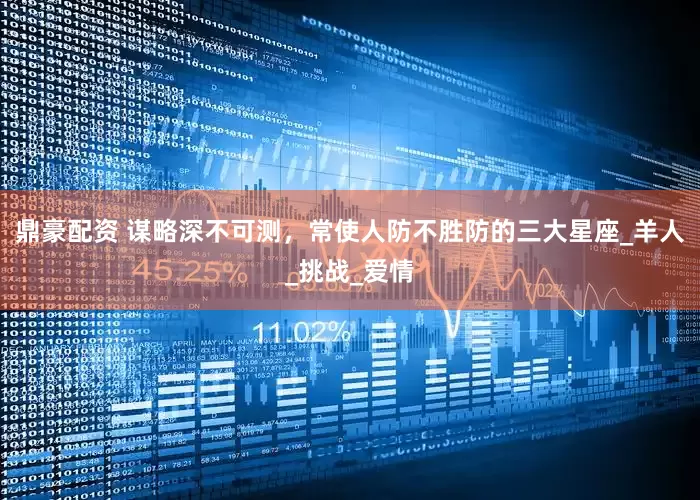 鼎豪配资 谋略深不可测，常使人防不胜防的三大星座_羊人_挑战_爱情