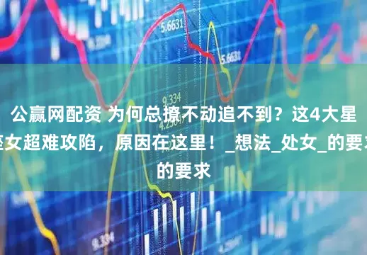 公赢网配资 为何总撩不动追不到？这4大星座女超难攻陷，原因在这里！_想法_处女_的要求
