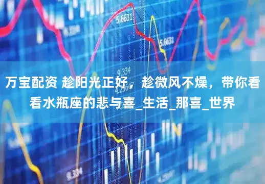 万宝配资 趁阳光正好，趁微风不燥，带你看看水瓶座的悲与喜_生活_那喜_世界