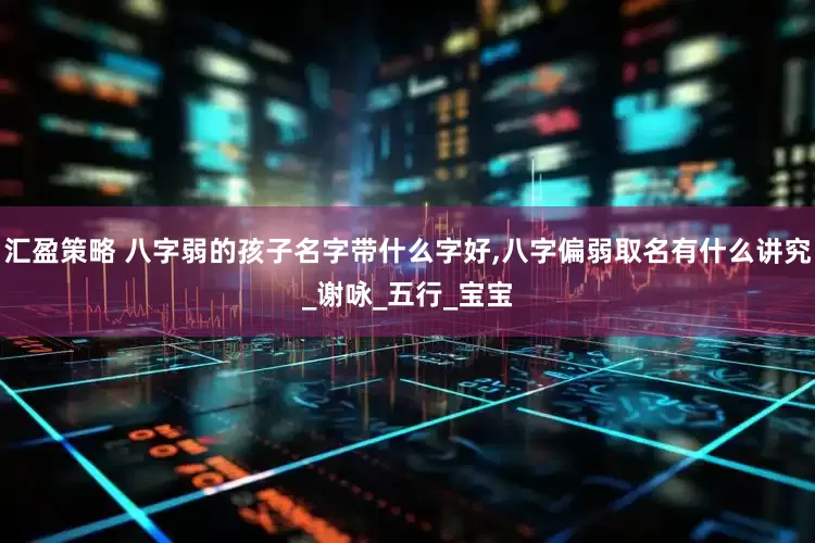 汇盈策略 八字弱的孩子名字带什么字好,八字偏弱取名有什么讲究_谢咏_五行_宝宝