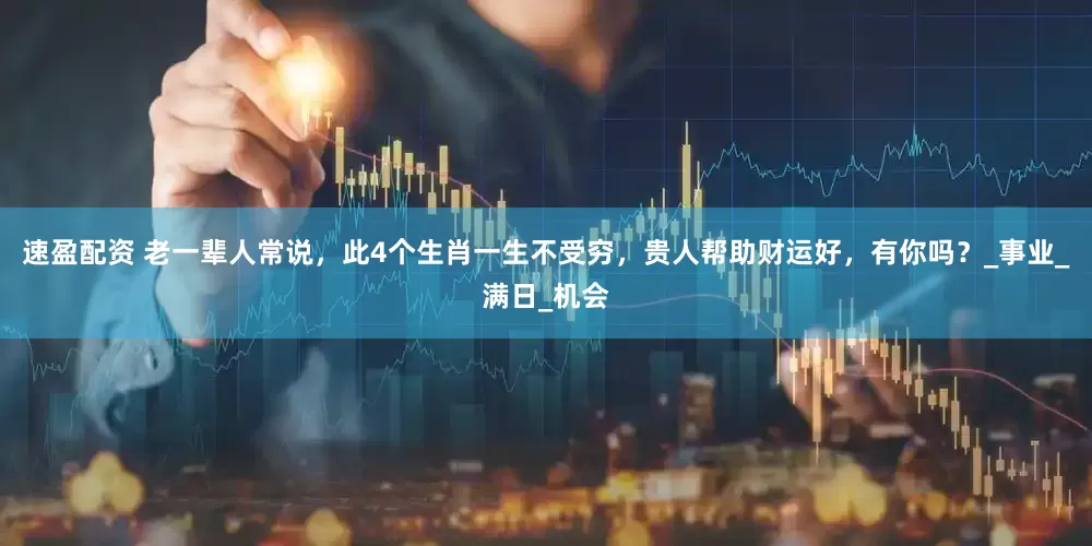 速盈配资 老一辈人常说，此4个生肖一生不受穷，贵人帮助财运好，有你吗？_事业_满日_机会