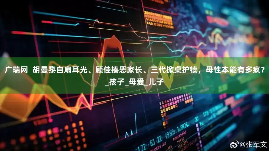广瑞网  胡曼黎自扇耳光、顾佳揍恶家长、三代掀桌护犊，母性本能有多疯？_孩子_母爱_儿子