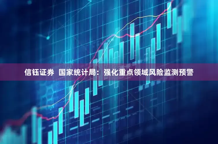 信钰证券  国家统计局：强化重点领域风险监测预警