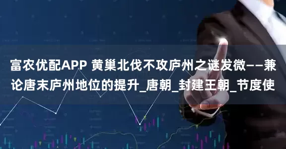 富农优配APP 黄巢北伐不攻庐州之谜发微——兼论唐末庐州地位的提升_唐朝_封建王朝_节度使