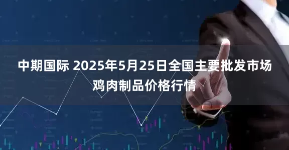 中期国际 2025年5月25日全国主要批发市场鸡肉制品价格行情