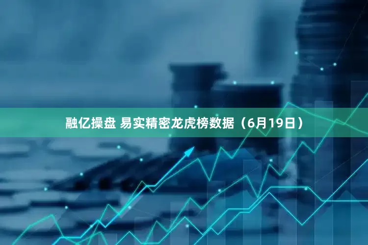 融亿操盘 易实精密龙虎榜数据（6月19日）