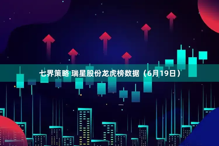 七界策略 瑞星股份龙虎榜数据（6月19日）