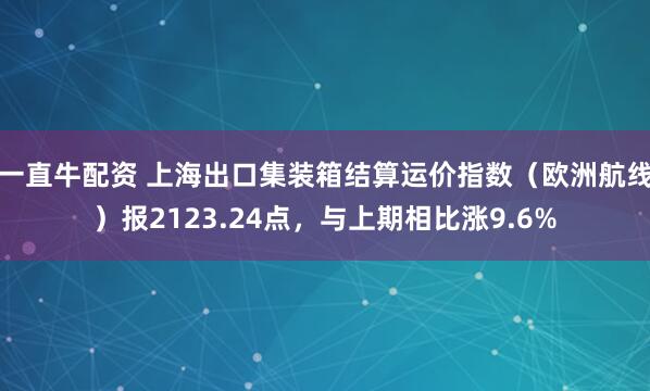一直牛配资 上海出口集装箱结算运价指数（欧洲航线）报2123.24点，与上期相比涨9.6%