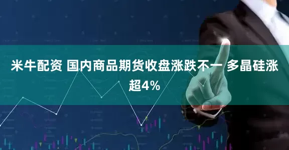 米牛配资 国内商品期货收盘涨跌不一 多晶硅涨超4%