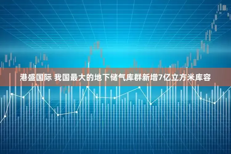 港盛国际 我国最大的地下储气库群新增7亿立方米库容