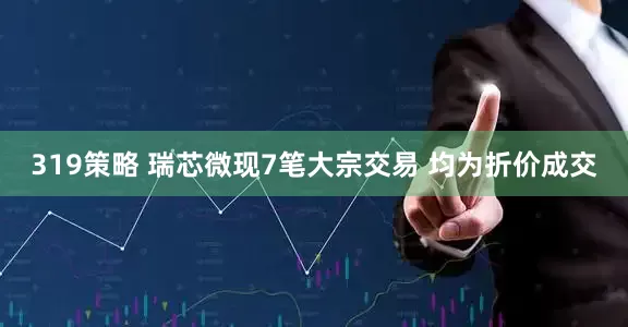 319策略 瑞芯微现7笔大宗交易 均为折价成交