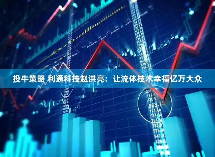 投牛策略 利通科技赵洪亮：让流体技术幸福亿万大众