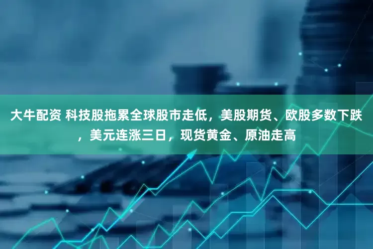 大牛配资 科技股拖累全球股市走低，美股期货、欧股多数下跌，美元连涨三日，现货黄金、原油走高