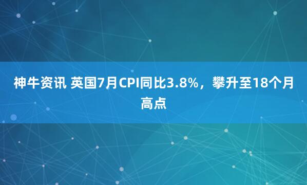 神牛资讯 英国7月CPI同比3.8%，攀升至18个月高点