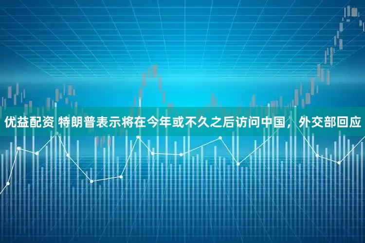 优益配资 特朗普表示将在今年或不久之后访问中国，外交部回应