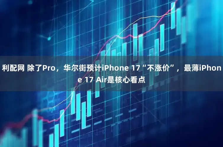 利配网 除了Pro，华尔街预计iPhone 17“不涨价”，最薄iPhone 17 Air是核心看点