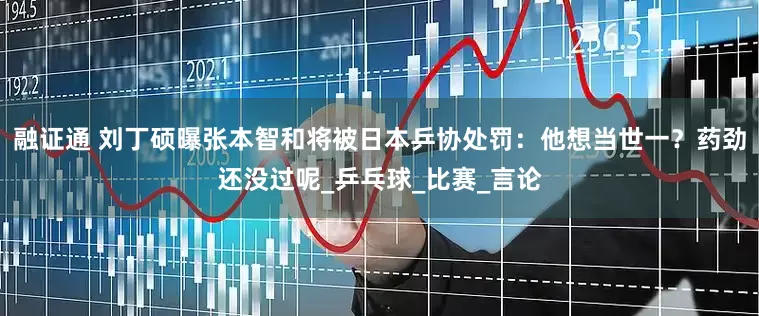 融证通 刘丁硕曝张本智和将被日本乒协处罚：他想当世一？药劲还没过呢_乒乓球_比赛_言论