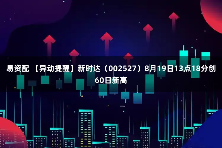 易资配 【异动提醒】新时达（002527）8月19日13点18分创60日新高