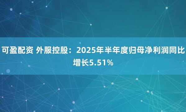 可盈配资 外服控股：2025年半年度归母净利润同比增长5.51%