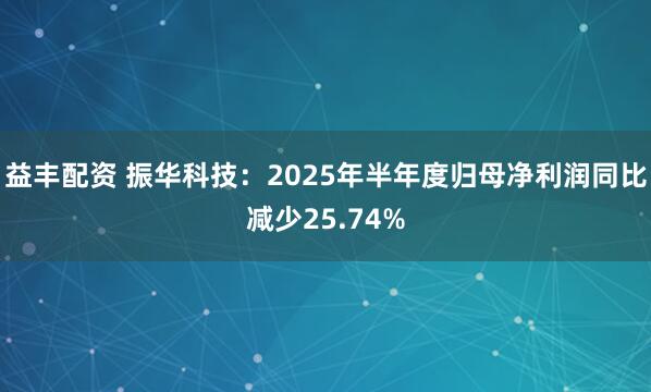 益丰配资 振华科技：2025年半年度归母净利润同比减少25.74%