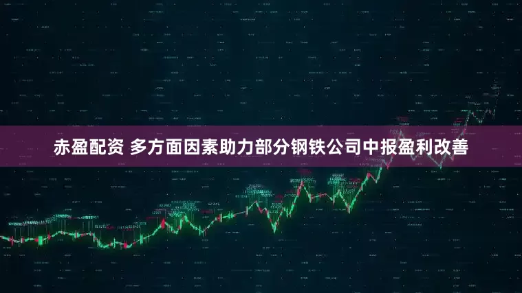 赤盈配资 多方面因素助力部分钢铁公司中报盈利改善