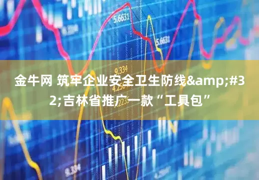 金牛网 筑牢企业安全卫生防线&#32;吉林省推广一款“工具包”