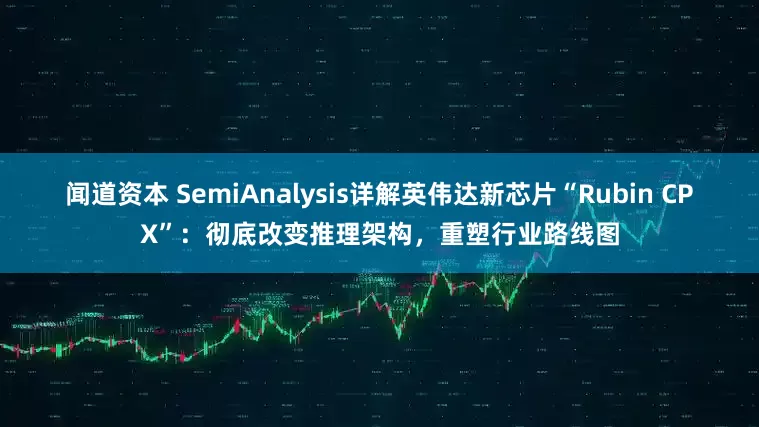 闻道资本 SemiAnalysis详解英伟达新芯片“Rubin CPX”：彻底改变推理架构，重塑行业路线图