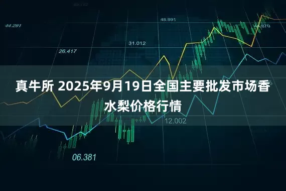真牛所 2025年9月19日全国主要批发市场香水梨价格行情