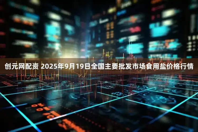 创元网配资 2025年9月19日全国主要批发市场食用盐价格行情