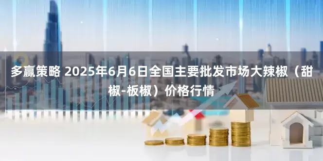 多赢策略 2025年6月6日全国主要批发市场大辣椒（甜椒-板椒）价格行情