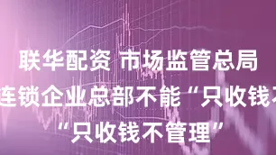 联华配资 市场监管总局：餐饮连锁企业总部不能“只收钱不管理”