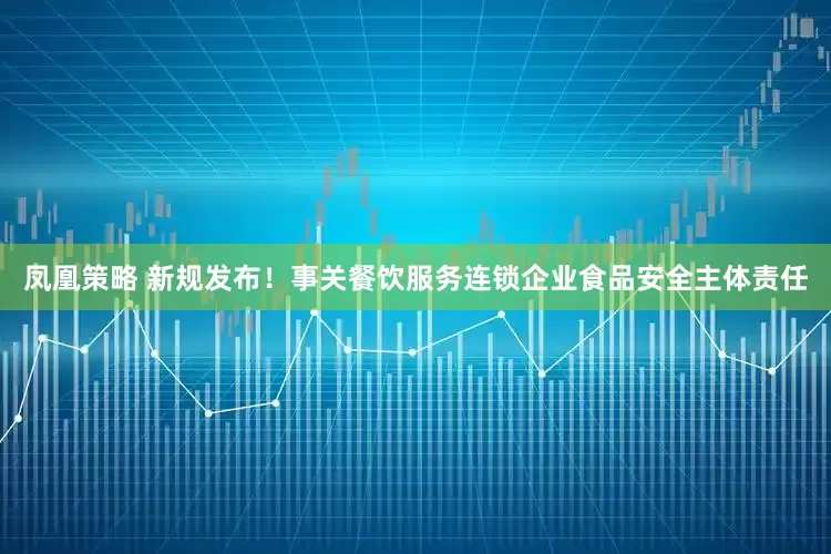 凤凰策略 新规发布！事关餐饮服务连锁企业食品安全主体责任