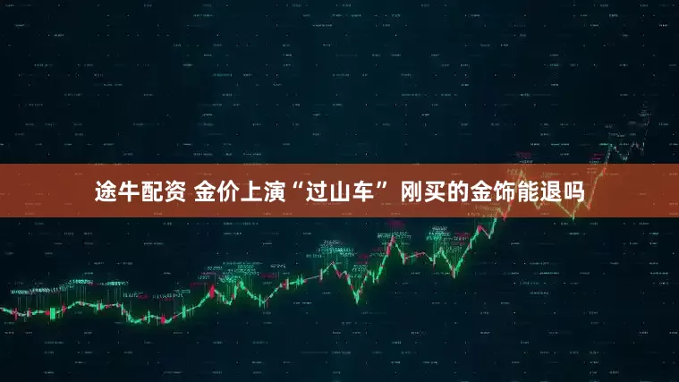 途牛配资 金价上演“过山车” 刚买的金饰能退吗