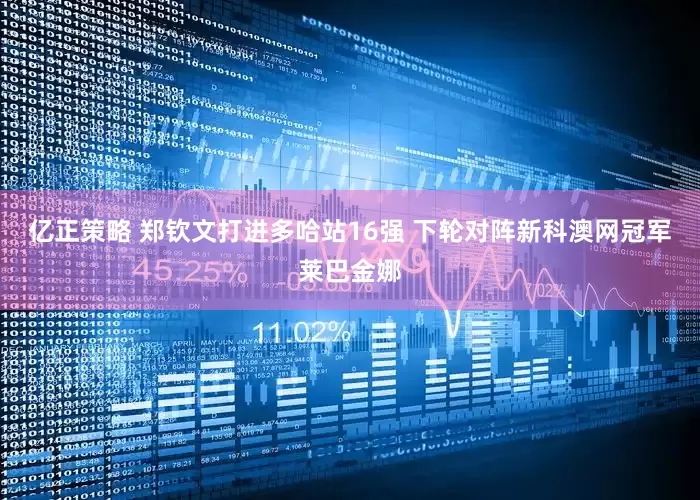 亿正策略 郑钦文打进多哈站16强 下轮对阵新科澳网冠军莱巴金娜