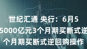 世纪汇通 央行：6月5日将开展5000亿元3个月期买断式逆回购操作