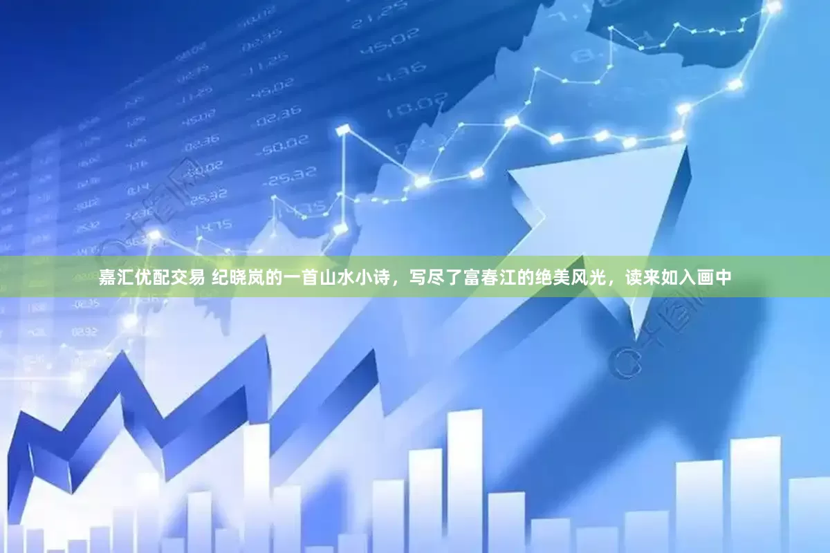 嘉汇优配交易 纪晓岚的一首山水小诗，写尽了富春江的绝美风光，读来如入画中